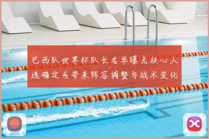 巴西队世界杯队长名单曝光核心人选确定或带来阵容调整与战术变化