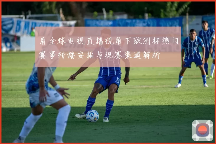 看全球电视直播视角下欧洲杯热门赛事转播安排与观赛渠道解析