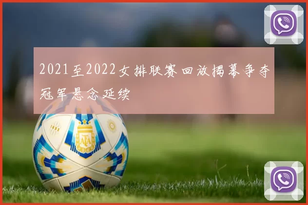 2021至2022女排联赛回放揭幕争夺冠军悬念延续