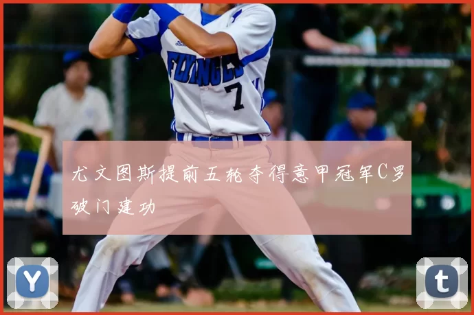 尤文图斯提前五轮夺得意甲冠军C罗破门建功