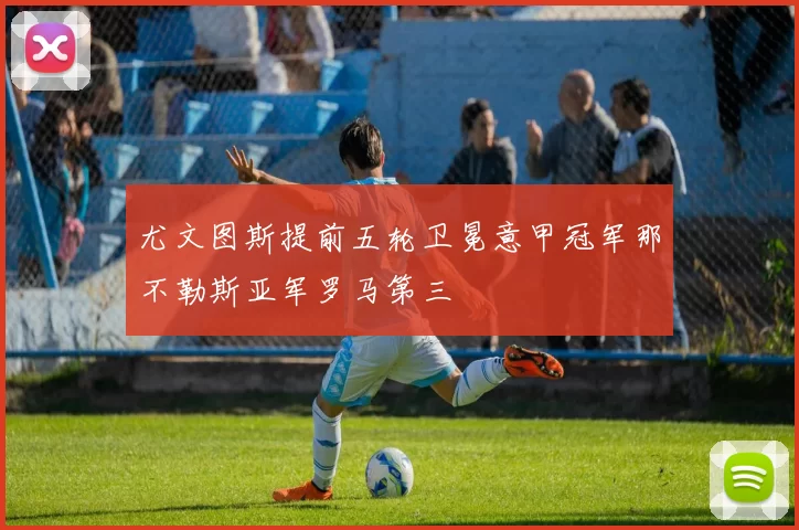 尤文图斯提前五轮卫冕意甲冠军那不勒斯亚军罗马第三