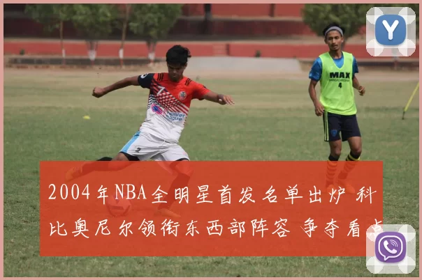 2004年NBA全明星首发名单出炉 科比奥尼尔领衔东西部阵容 争夺看点十足