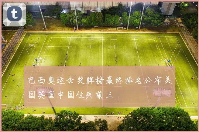 巴西奥运会奖牌榜最终排名公布美国英国中国位列前三