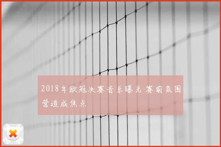 2018年欧冠决赛音乐曝光 赛前氛围营造成焦点