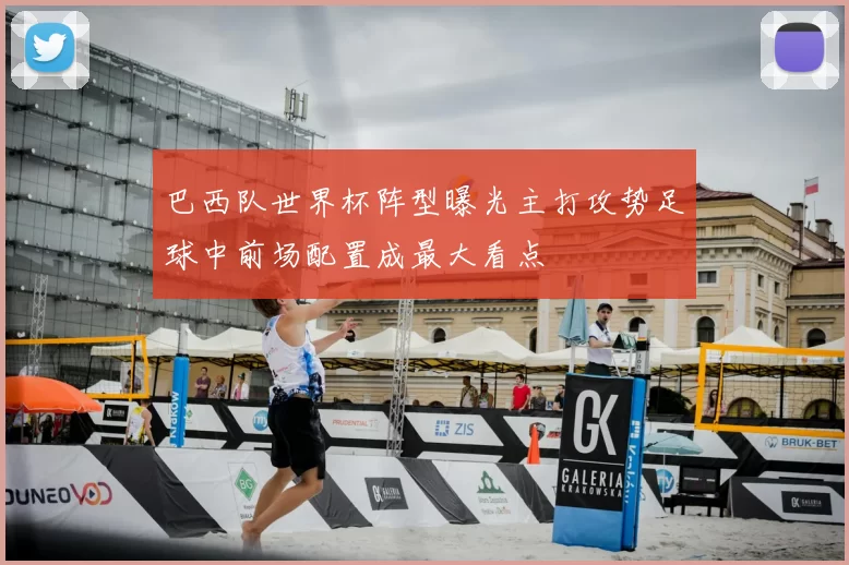 巴西队世界杯阵型曝光主打攻势足球中前场配置成最大看点